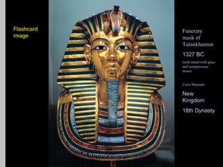 Flashcard                     Funerary
image                         mask of
                              Tutankhamun
                              1327 BC
                              Gold inlaid with glass
                              and semiprecious
                              stones


            Flashcard image   Cairo Museum

                              New
                              Kingdom
                              18th Dynasty
 