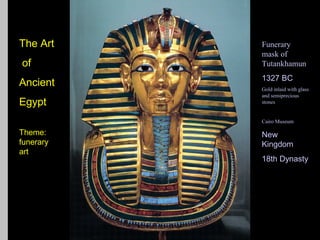 The Art                      Funerary
                             mask of
of                           Tutankhamun
                             1327 BC
Ancient                      Gold inlaid with glass
                             and semiprecious
Egypt                        stones


           Flashcard image   Cairo Museum

Theme:                       New
funerary                     Kingdom
art
                             18th Dynasty
 