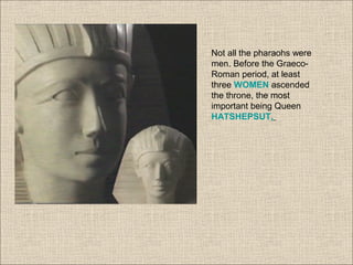 Not all the pharaohs were
men. Before the Graeco-
Roman period, at least
three WOMEN ascended
the throne, the most
important being Queen
HATSHEPSUT.
 