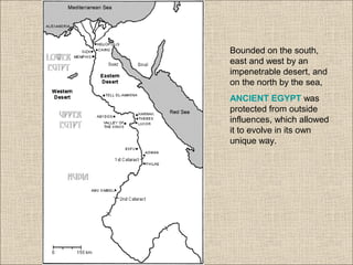 Bounded on the south,
east and west by an
impenetrable desert, and
on the north by the sea,
ANCIENT EGYPT was
protected from outside
influences, which allowed
it to evolve in its own
unique way.
 