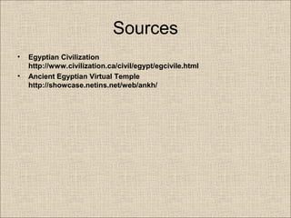 Sources
• Egyptian Civilization
http://www.civilization.ca/civil/egypt/egcivile.html
• Ancient Egyptian Virtual Temple
http://showcase.netins.net/web/ankh/
 