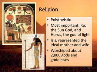 Religion 
• Polytheistic 
• Most important, Ra, 
the Sun God, and 
Horus, the god of light 
• Isis, represented the 
ideal mother and wife 
• Worshiped about 
2,000 gods and 
goddesses 
 