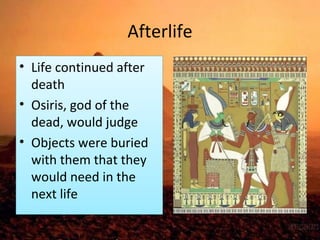 Afterlife 
• Life continued after 
death 
• Osiris, god of the 
dead, would judge 
• Objects were buried 
with them that they 
would need in the 
next life 
 