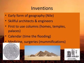 Inventions 
• Early form of geography (Nile) 
• Skillful architects & engineers 
• First to use columns (homes, temples, 
palaces) 
• Calendar (time the flooding) 
• Medicine, surgeries (mummifications) 
 