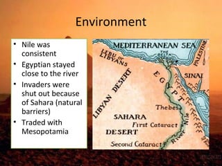 Environment 
• Nile was 
consistent 
• Egyptian stayed 
close to the river 
• Invaders were 
shut out because 
of Sahara (natural 
barriers) 
• Traded with 
Mesopotamia 
 