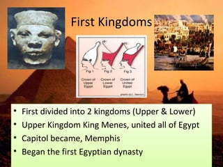 First Kingdoms 
• First divided into 2 kingdoms (Upper & Lower) 
• Upper Kingdom King Menes, united all of Egypt 
• Capitol became, Memphis 
• Began the first Egyptian dynasty 
 