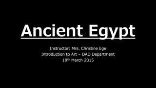 Ancient Egypt
Instructor: Mrs. Christine Ege
Introduction to Art – DAD Department
18th March 2015
 