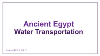 Ancient Egypt
Water Transportation
Copyright 2015 © VBL ™
 