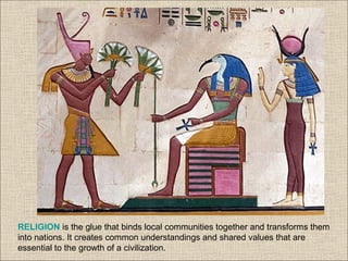 RELIGION is the glue that binds local communities together and transforms them
into nations. It creates common understandings and shared values that are
essential to the growth of a civilization.
 