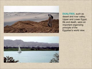 DUALITIES, such as
desert and river valley,
Upper and Lower Egypt,
life and death, were an
important organizing
principle of the
Egyptian’s world view.
 