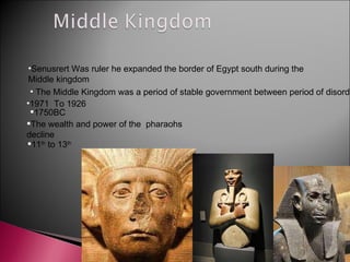Senusrert Was ruler he expanded the border of Egypt south during the Middle kingdom  1971  To 1926 The Middle Kingdom was a period of stable government between period of disorder 1750BC The wealth and power of the  pharaohs  decline 11 th  to 13 th   