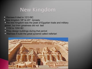 Ramses ll died in 1213 BC New kingdom 18 th  to 20 th   dynasty The new kingdom was the peak of Egyptian trade and military power, but their greatness did not  last 1150 to 1050 BC They design buildings during that period Ramses ll build the great pyramid called nefertari 