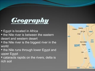 Egypt is located in Africa the Nile river is between the eastern desert and western desert the Nile river is the biggest river in the world the Nile runs through lower Egypt and upper Egypt  cataracts rapids on the rivers, delta is rich soil 