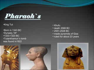 King Tut  Born in 1343 BC Dynasty 18 th 1333-1323 BC Tutankhamun`s tomb was found in1922 Khufu death 2566 BC  2551-2528 BC made pyramids of Giza ruled for about 23 years 