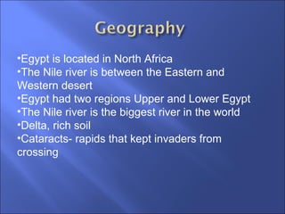 Egypt is located in North Africa  The Nile river is between the Eastern and Western desert Egypt had two regions Upper and Lower Egypt The Nile river is the biggest river in the world Delta, rich soil  Cataracts- rapids that kept invaders from crossing  