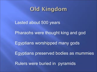 Lasted about 500 years Pharaohs were thought king and god Egyptians worshipped many gods Egyptians preserved bodies as mummies Rulers were buried in  pyramids 