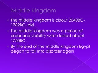  The middle kingdom is about 2040BC-
  1782BC. old
 The middle kingdom was a period of
  order and stability witch lasted about
  1750BC
 By the end of the middle kingdom Egypt
  began to fall into disorder again
 