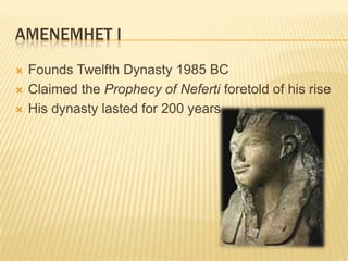 AMENEMHET I
   Founds Twelfth Dynasty 1985 BC
   Claimed the Prophecy of Neferti foretold of his rise
   His dynasty lasted for 200 years
 