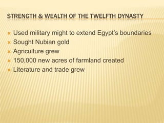 STRENGTH & WEALTH OF THE TWELFTH DYNASTY

   Used military might to extend Egypt’s boundaries
   Sought Nubian gold
   Agriculture grew
   150,000 new acres of farmland created
   Literature and trade grew
 