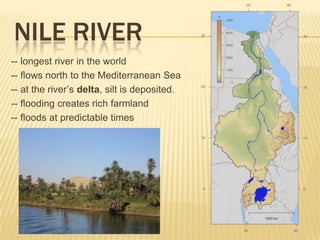 NILE RIVER
-- longest river in the world
-- flows north to the Mediterranean Sea
-- at the river’s delta, silt is deposited.
-- flooding creates rich farmland
-- floods at predictable times
 