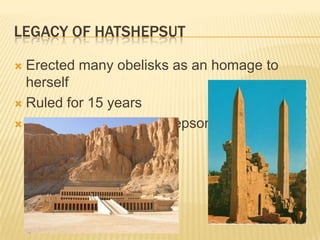 LEGACY OF HATSHEPSUT

 Erected many obelisks as an homage to
  herself
 Ruled for 15 years

 Perhaps killed by her stepson
 
