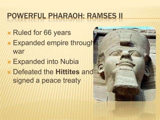 POWERFUL PHARAOH: RAMSES II

 Ruled for 66 years
 Expanded empire through
  war
 Expanded into Nubia

 Defeated the Hittites and
  signed a peace treaty
 