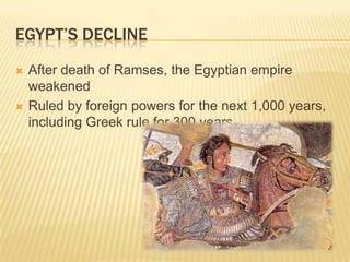 EGYPT’S DECLINE
   After death of Ramses, the Egyptian empire
    weakened
   Ruled by foreign powers for the next 1,000 years,
    including Greek rule for 300 years
 