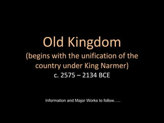 Old Kingdom
(begins with the unification of the
country under King Narmer)
c. 2575 – 2134 BCE
Information and Major Works to follow…..
 