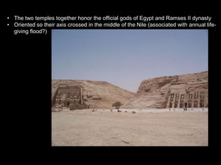 • The two temples together honor the official gods of Egypt and Ramses II dynasty
• Oriented so their axis crossed in the middle of the Nile (associated with annual life-
giving flood?)
 