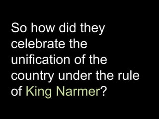 So how did they
celebrate the
unification of the
country under the rule
of King Narmer?
 