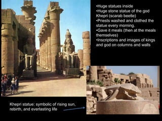 •Huge statues inside
•Huge stone statue of the god
Khepri (scarab beetle)
•Priests washed and clothed the
statue every morning.
•Gave it meals (then at the meals
themselves)
•Inscriptions and images of kings
and god on columns and walls
Khepri statue: symbolic of rising sun,
rebirth, and everlasting life
 
