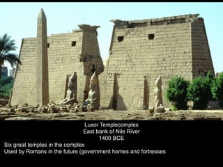 Luxor
Luxor Templecomplex
East bank of Nile River
1400 BCE
Six great temples in the complex
Used by Romans in the future (government homes and fortresses
 