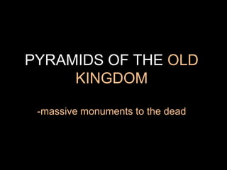 PYRAMIDS OF THE OLD
KINGDOM
-massive monuments to the dead
 