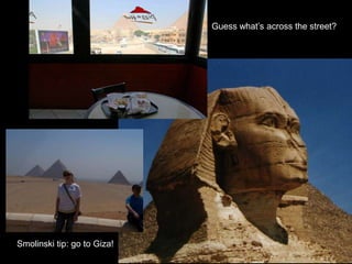 Guess what’s across the street?
Smolinski tip: go to Giza!
 