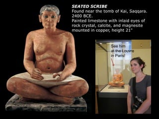 SEATED SCRIBE
Found near the tomb of Kai, Saqqara.
2400 BCE.
Painted limestone with inlaid eyes of
rock crystal, calcite, and magnesite
mounted in copper, height 21"
See him
at the Louvre
in Paris!
 