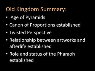 Old Kingdom Summary:
• Age of Pyramids
• Canon of Proportions established
• Twisted Perspective
• Relationship between artworks and
afterlife established
• Role and status of the Pharaoh
established
 