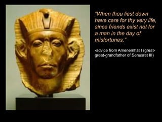 “When thou liest down
have care for thy very life,
since friends exist not for
a man in the day of
misfortunes.”
-advice from Amenemhat I (great-
great-grandfather of Senusret III)
 