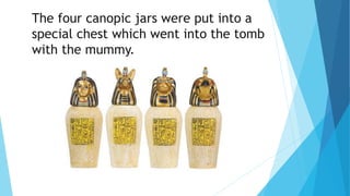 The four canopic jars were put into a
special chest which went into the tomb
with the mummy.