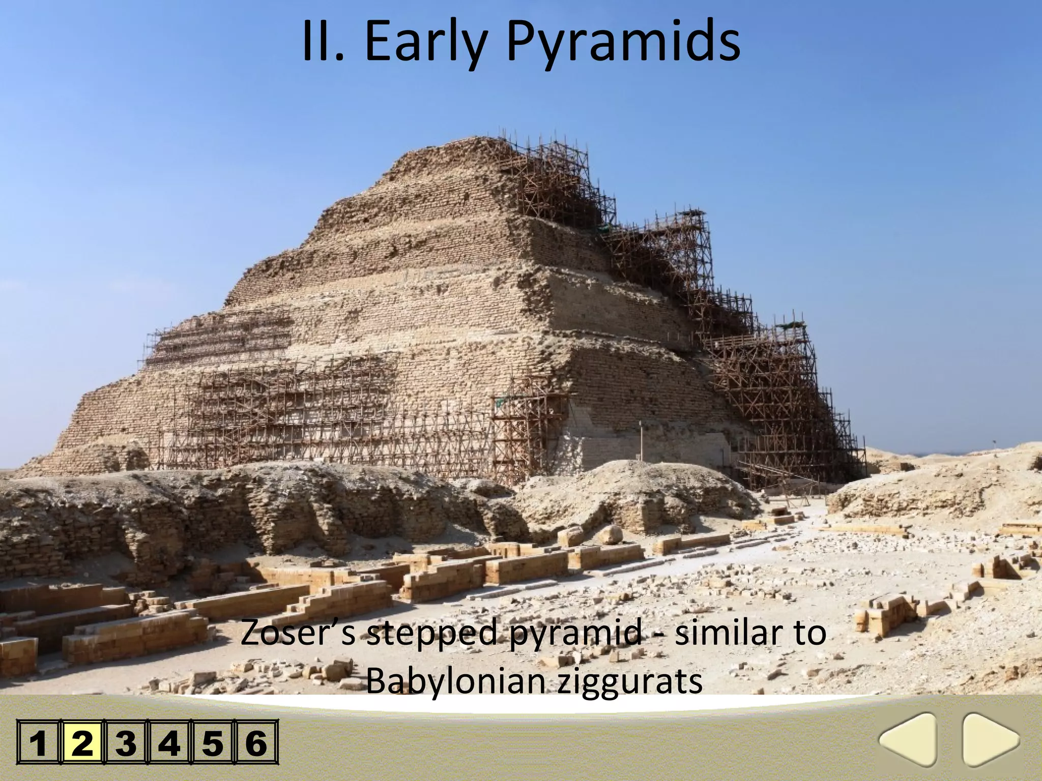 II. Early Pyramids




         Zoser’s stepped pyramid - similar to
                 Babylonian ziggurats
1 2 3 4 5 6
 