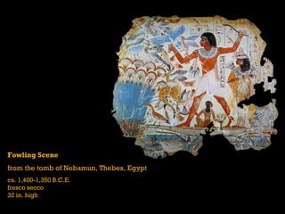 Fowling Scene
from the tomb of Nebamun, Thebes, Egypt
ca. 1,400-1,350 B.C.E.
fresco secco
32 in. high
 