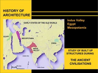 HISTORY OF
ARCHITECTURE
STUDY OF BUILT UP
STRUCTURES DURING
THE ANCIENT
CIVILISATIONS
Indus Valley
Egypt
Mesopotamia
 