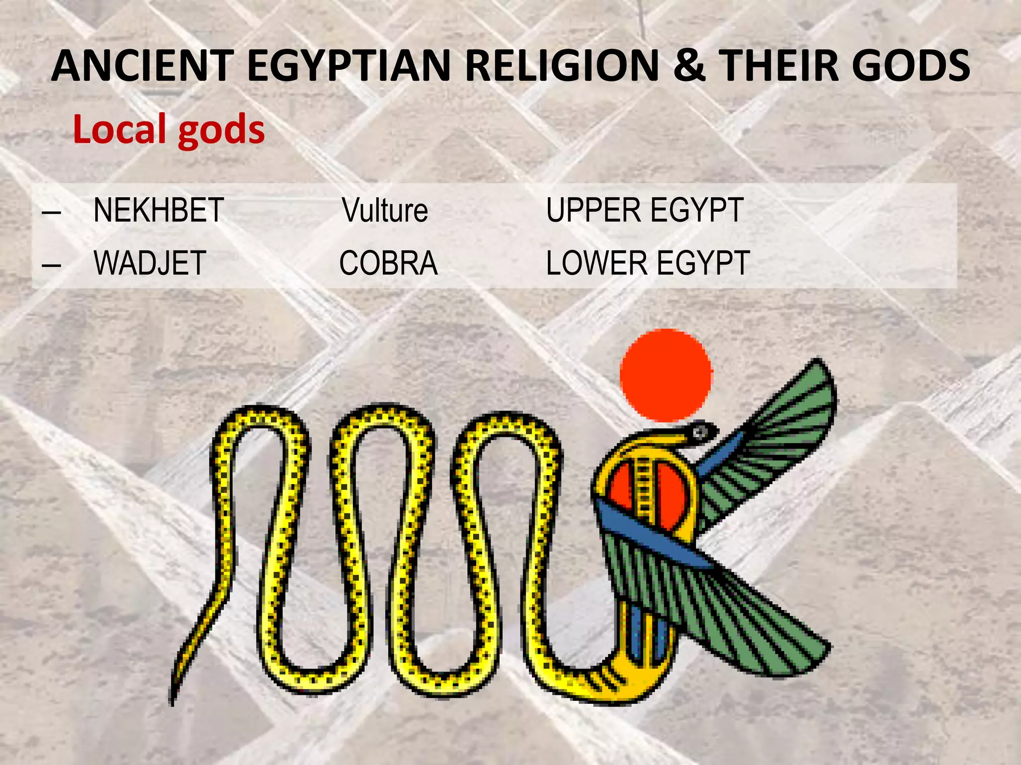 Local gods
ANCIENT EGYPTIAN RELIGION & THEIR GODS
– NEKHBET Vulture UPPER EGYPT
– WADJET COBRA LOWER EGYPT
 