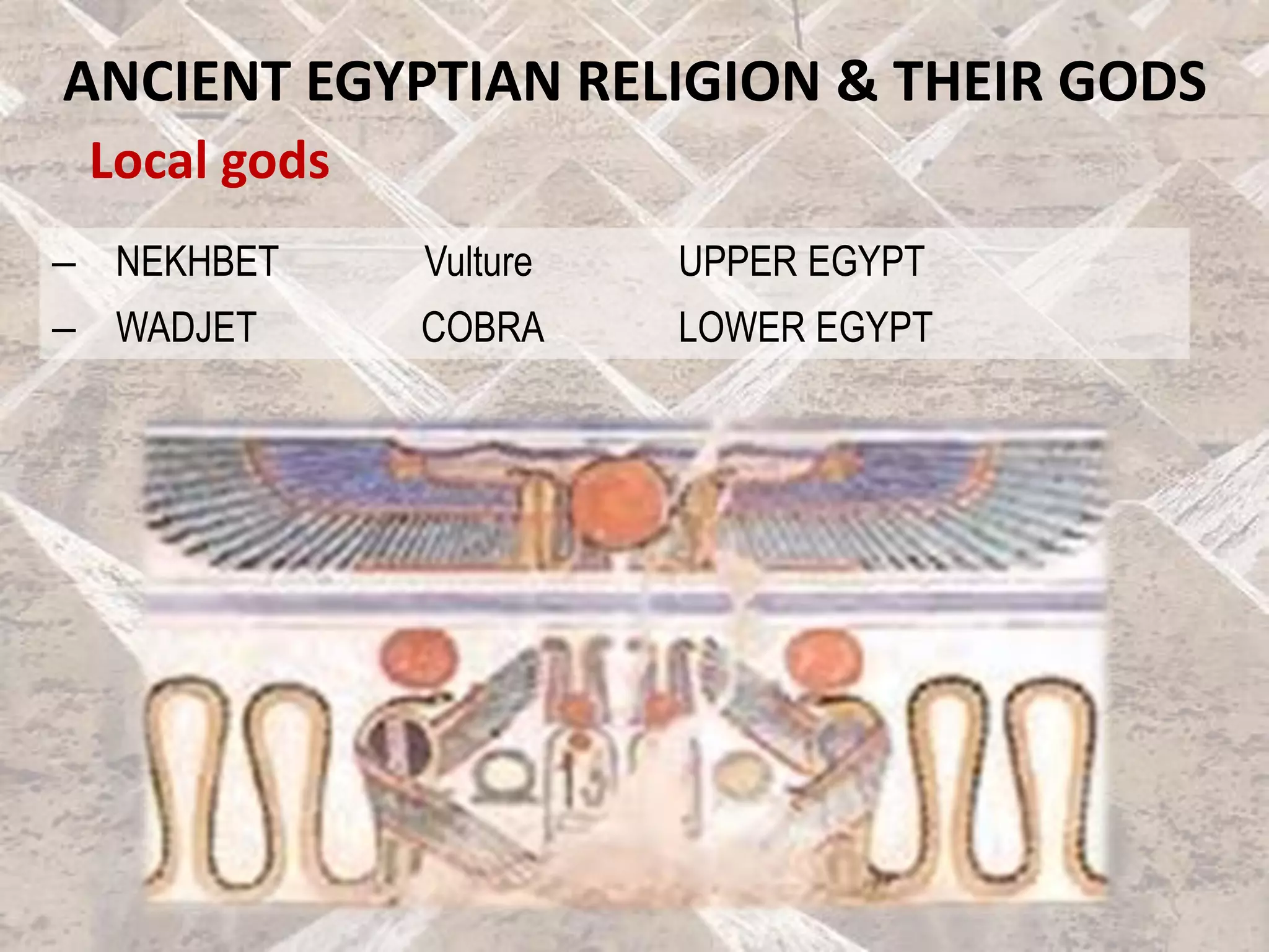 Local gods
ANCIENT EGYPTIAN RELIGION & THEIR GODS
– NEKHBET Vulture UPPER EGYPT
– WADJET COBRA LOWER EGYPT
 
