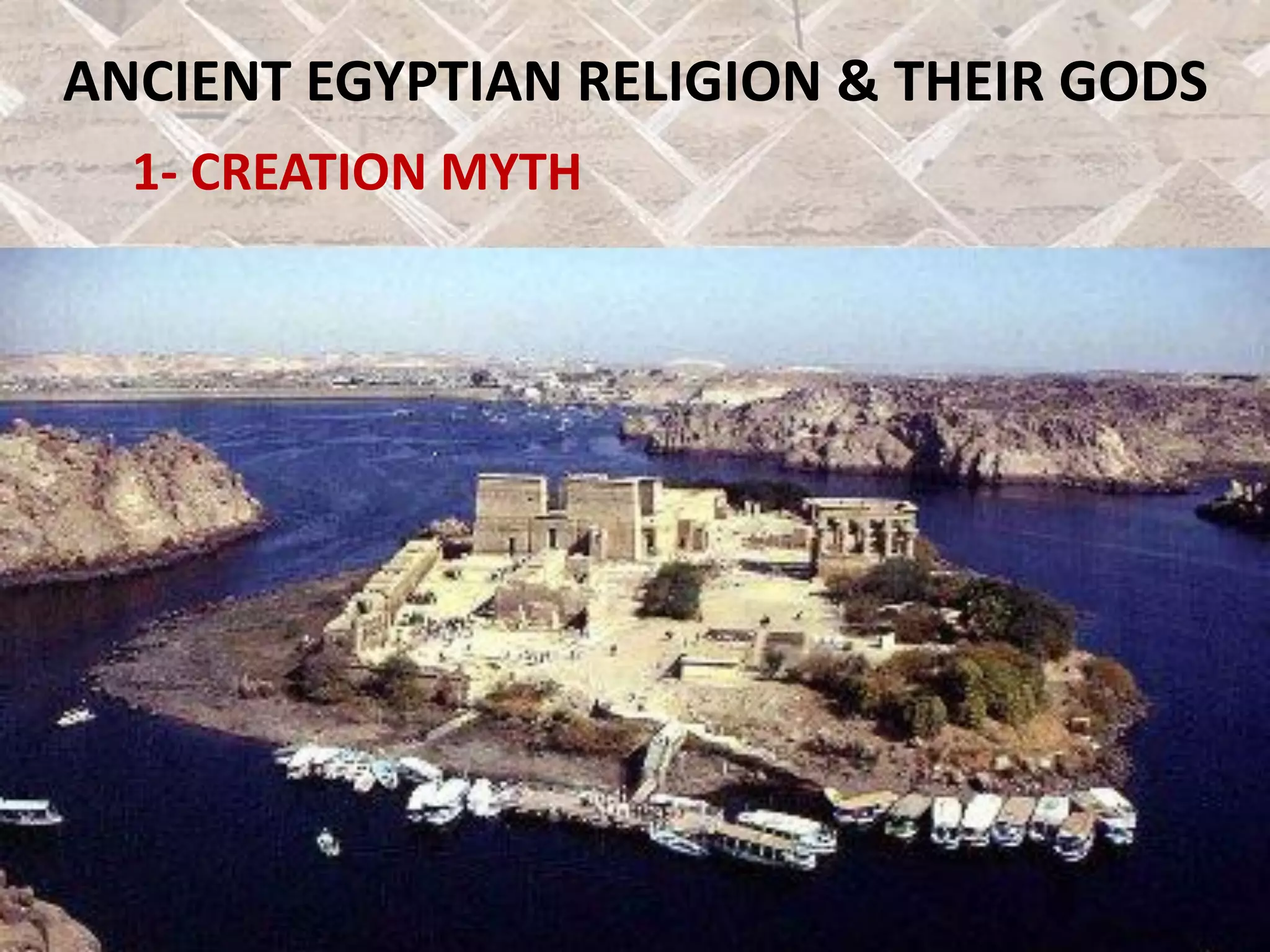 ANCIENT EGYPTIAN RELIGION & THEIR GODS
1- CREATION MYTH
 