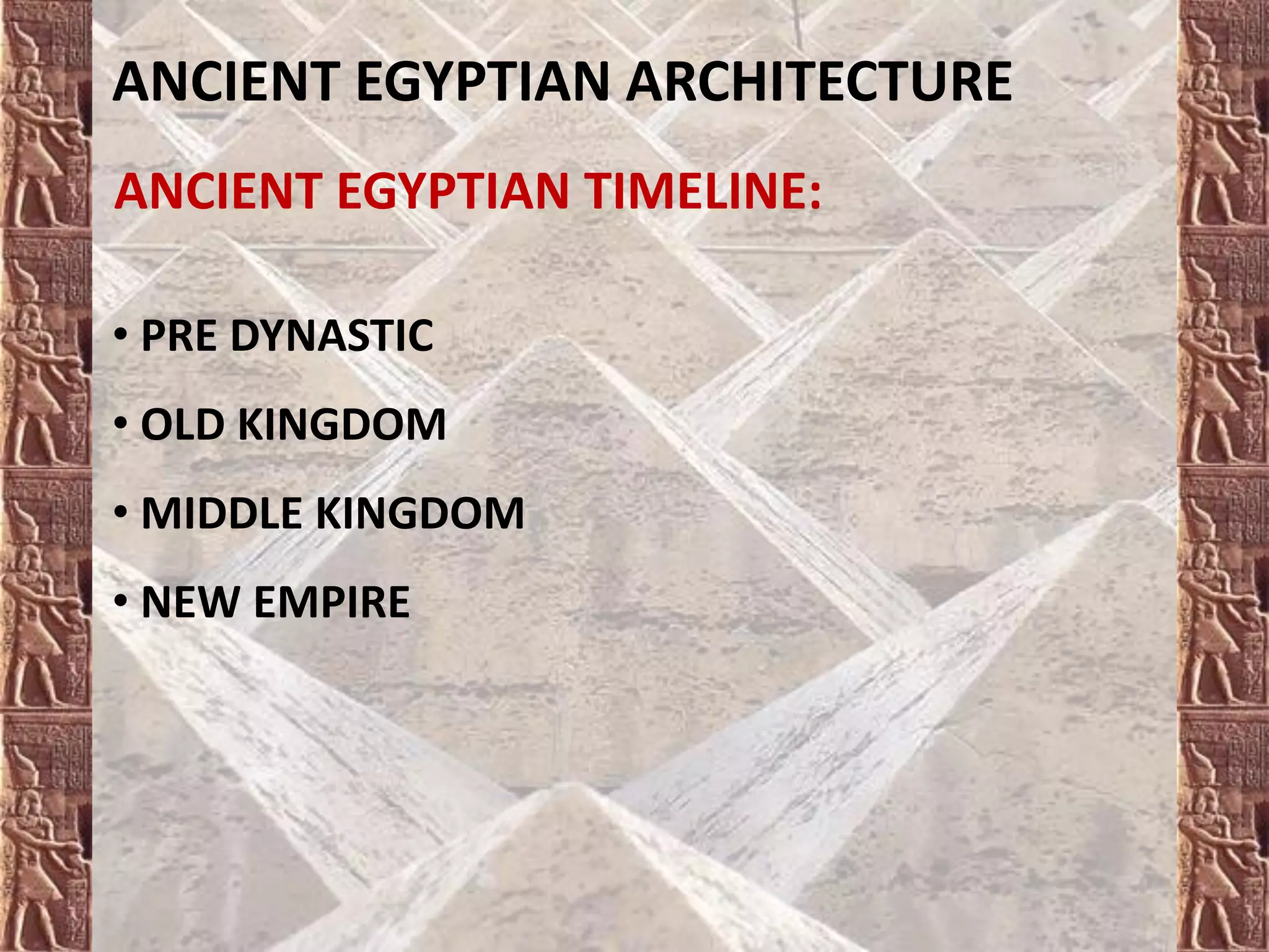 ANCIENT EGYPTIAN ARCHITECTURE
ANCIENT EGYPTIAN TIMELINE:
• PRE DYNASTIC
• OLD KINGDOM
• MIDDLE KINGDOM
• NEW EMPIRE
 