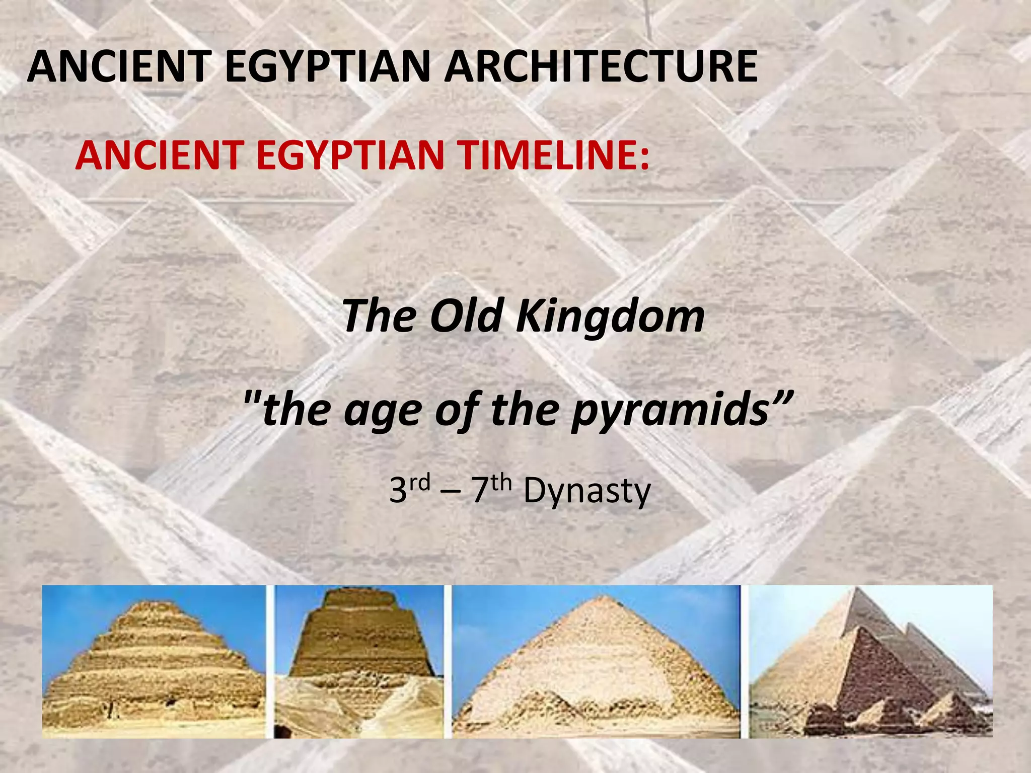 ANCIENT EGYPTIAN ARCHITECTURE
ANCIENT EGYPTIAN TIMELINE:
The Old Kingdom
"the age of the pyramids”
3rd – 7th Dynasty
 