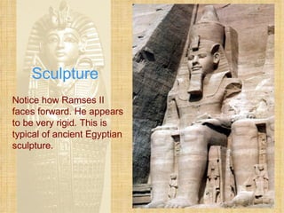 Sculpture Notice how Ramses II faces forward. He appears to be very rigid. This is typical of ancient Egyptian sculpture. 