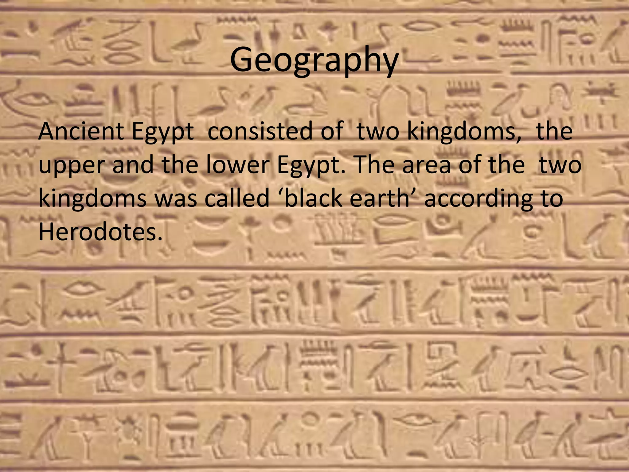 Geography
Ancient Egypt consisted of two kingdoms, the
upper and the lower Egypt. The area of the two
kingdoms was called ‘black earth’ according to
Herodotes.