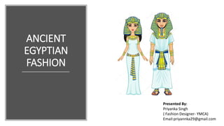 ANCIENT
EGYPTIAN
FASHION
Presented By:
Priyanka Singh
( Fashion Designer- YMCA)
Email:priyannka29@gmail.com
 