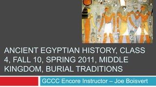 Ancient Egyptian History, Class 4, Fall 10, Spring 2011, Middle Kingdom, Burial Traditions GCCC Encore Instructor – Joe Boisvert 